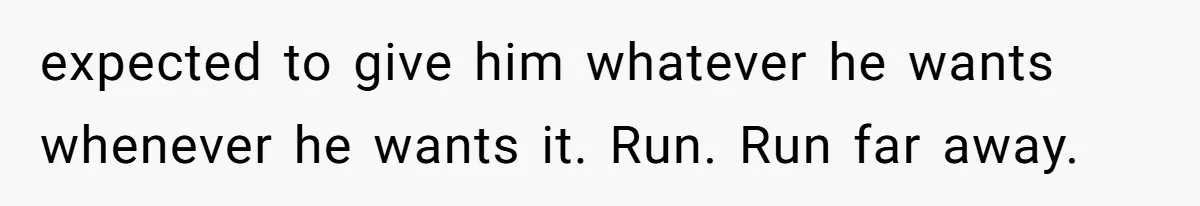 expected to give him whatever he wants whenever he wants it. Run. Run far away.