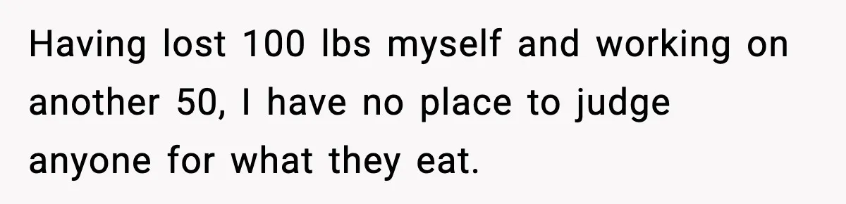 Woman Faces Backlash For Serving Smaller Portions After Guest Overeats And Strains Her Budget Having lost 100 lbs myself and working on another 50, I have no place to judge anyone for what they eat.