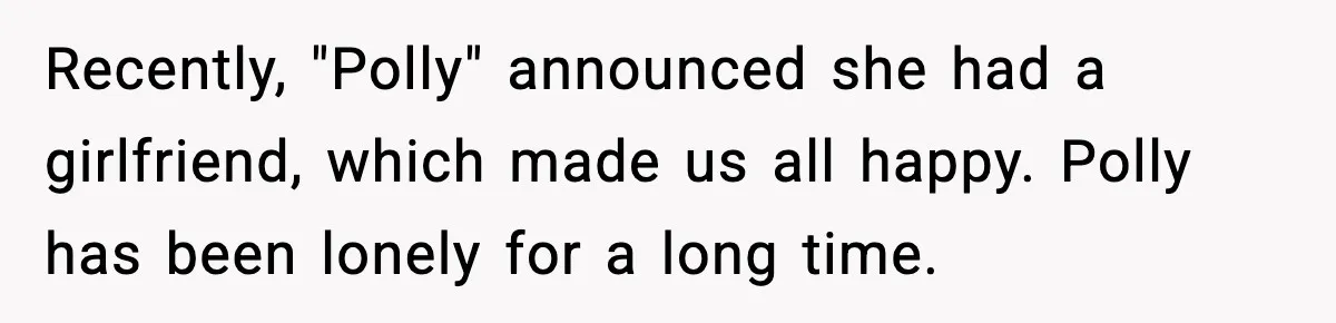 Woman Faces Backlash For Serving Smaller Portions After Guest Overeats And Strains Her Budget Recently, "Polly" announced she had a girlfriend, which made us all happy. Polly has been lonely for a long time.