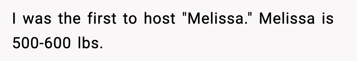 Woman Faces Backlash For Serving Smaller Portions After Guest Overeats And Strains Her Budget I was the first to host "Melissa." Melissa is 500-600 lbs.