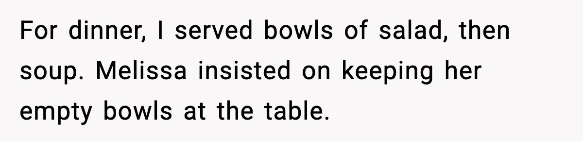 Woman Faces Backlash For Serving Smaller Portions After Guest Overeats And Strains Her Budget For dinner, I served bowls of salad, then soup. Melissa insisted on keeping her empty bowls at the table.