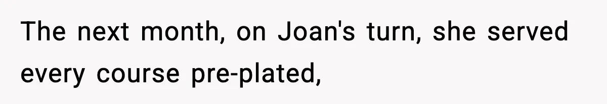 Woman Faces Backlash For Serving Smaller Portions After Guest Overeats And Strains Her Budget The next month, on Joan's turn, she served every course pre-plated,