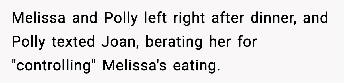 Woman Faces Backlash For Serving Smaller Portions After Guest Overeats And Strains Her Budget Melissa and Polly left right after dinner, and Polly texted Joan, berating her for "controlling" Melissa's eating.