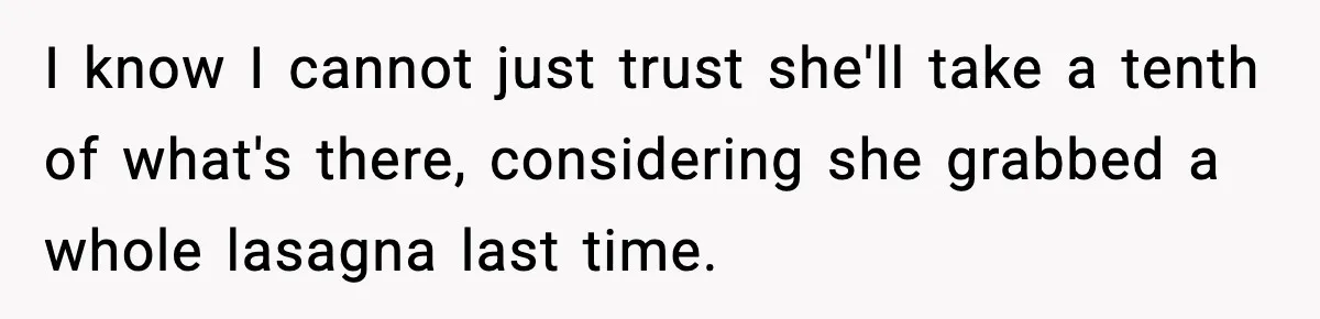 Woman Faces Backlash For Serving Smaller Portions After Guest Overeats And Strains Her Budget I know I cannot just trust she'll take a tenth of what's there, considering she grabbed a whole lasagna last time.
