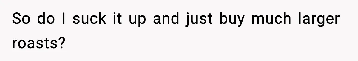 Woman Faces Backlash For Serving Smaller Portions After Guest Overeats And Strains Her Budget So do I suck it up and just buy much larger roasts?