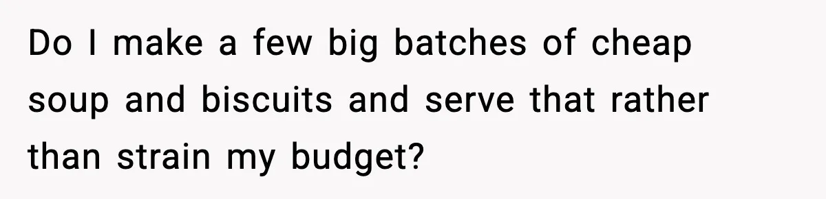 Woman Faces Backlash For Serving Smaller Portions After Guest Overeats And Strains Her Budget Do I make a few big batches of cheap soup and biscuits and serve that rather than strain my budget?