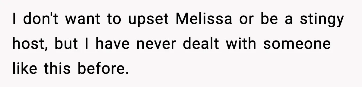 Woman Faces Backlash For Serving Smaller Portions After Guest Overeats And Strains Her Budget I don't want to upset Melissa or be a stingy host, but I have never dealt with someone like this before.