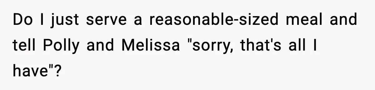 Woman Faces Backlash For Serving Smaller Portions After Guest Overeats And Strains Her Budget Do I just serve a reasonable-sized meal and tell Polly and Melissa "sorry, that's all I have"?