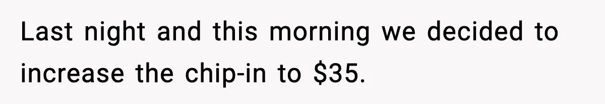 Woman Faces Backlash For Serving Smaller Portions After Guest Overeats And Strains Her Budget Last night and this morning we decided to increase the chip-in to $35.