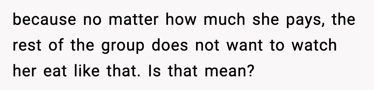 Woman Faces Backlash For Serving Smaller Portions After Guest Overeats And Strains Her Budget because no matter how much she pays, the rest of the group does not want to watch her eat like that. Is that mean?