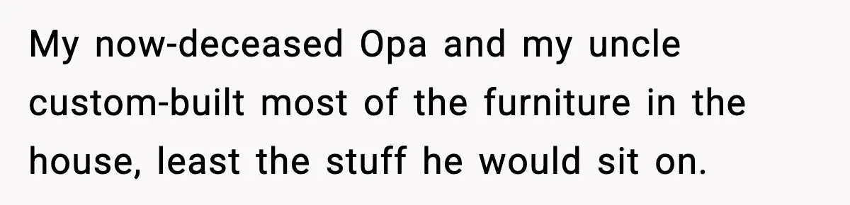 Woman Faces Backlash For Serving Smaller Portions After Guest Overeats And Strains Her Budget My now-deceased Opa and my uncle custom-built most of the furniture in the house, least the stuff he would sit on.
