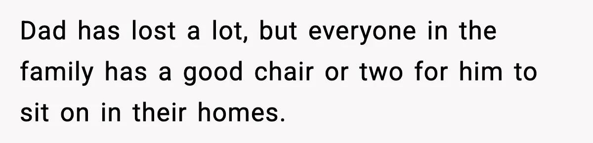 Woman Faces Backlash For Serving Smaller Portions After Guest Overeats And Strains Her Budget Dad has lost a lot, but everyone in the family has a good chair or two for him to sit on in their homes.