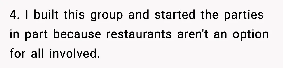 Woman Faces Backlash For Serving Smaller Portions After Guest Overeats And Strains Her Budget 4. I built this group and started the parties in part because restaurants aren't an option for all involved.