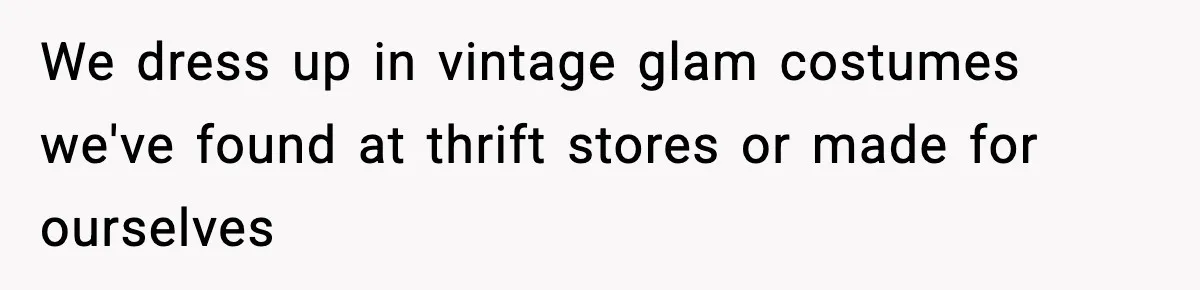 Woman Faces Backlash For Serving Smaller Portions After Guest Overeats And Strains Her Budget We dress up in vintage glam costumes we've found at thrift stores or made for ourselves