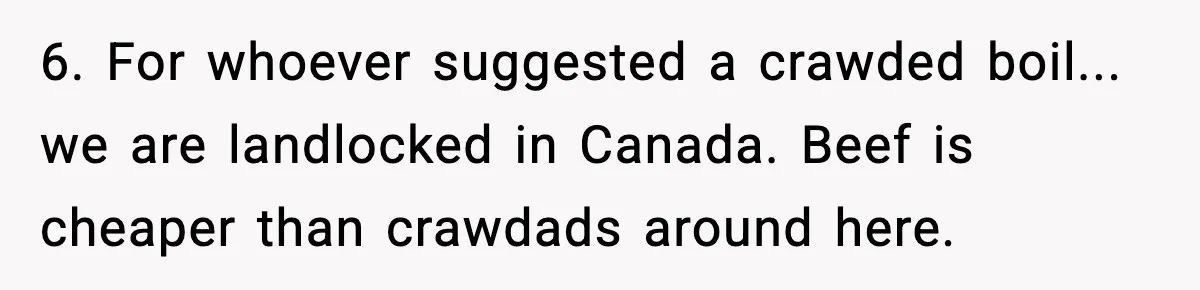 Woman Faces Backlash For Serving Smaller Portions After Guest Overeats And Strains Her Budget 6. For whoever suggested a crawded boil... we are landlocked in Canada. Beef is cheaper than crawdads around here.