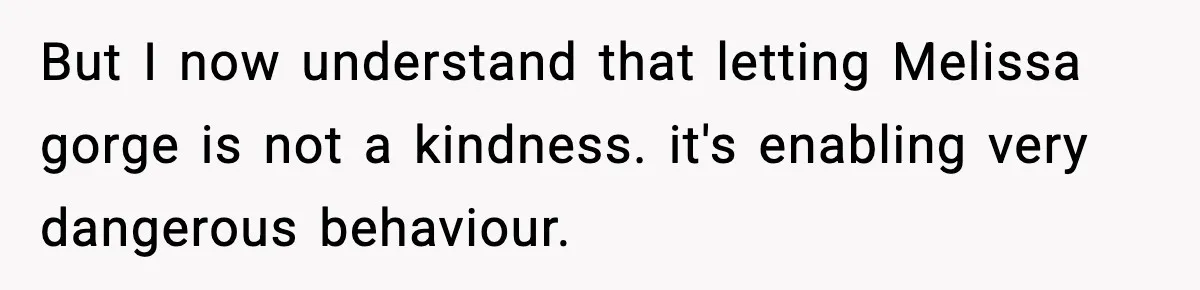 Woman Faces Backlash For Serving Smaller Portions After Guest Overeats And Strains Her Budget But I now understand that letting Melissa gorge is not a kindness. it's enabling very dangerous behaviour.