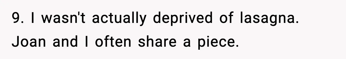 Woman Faces Backlash For Serving Smaller Portions After Guest Overeats And Strains Her Budget 9. I wasn't actually deprived of lasagna. Joan and I often share a piece.