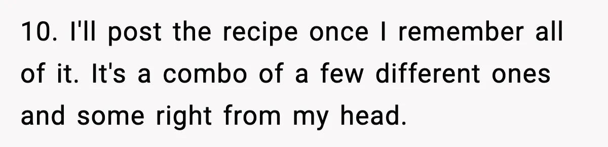 Woman Faces Backlash For Serving Smaller Portions After Guest Overeats And Strains Her Budget 10. I'll post the recipe once I remember all of it. It's a combo of a few different ones and some right from my head.