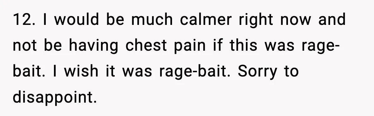 Woman Faces Backlash For Serving Smaller Portions After Guest Overeats And Strains Her Budget 12. I would be much calmer right now and not be having chest pain if this was rage-bait. I wish it was rage-bait. Sorry to disappoint.