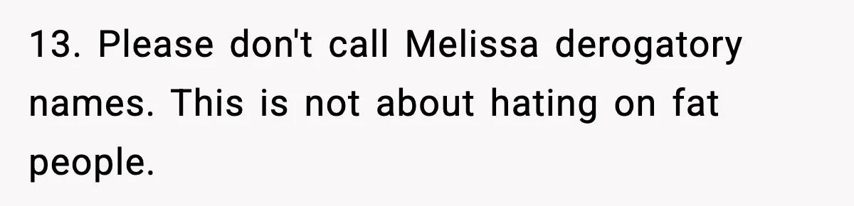 Woman Faces Backlash For Serving Smaller Portions After Guest Overeats And Strains Her Budget 13. Please don't call Melissa derogatory names. This is not about hating on fat people.
