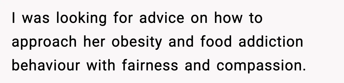 Woman Faces Backlash For Serving Smaller Portions After Guest Overeats And Strains Her Budget I was looking for advice on how to approach her obesity and food addiction behaviour with fairness and compassion.