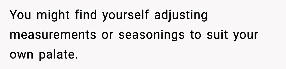 Woman Faces Backlash For Serving Smaller Portions After Guest Overeats And Strains Her Budget You might find yourself adjusting measurements or seasonings to suit your own palate.