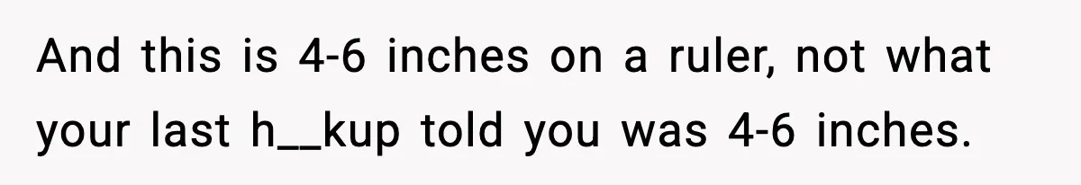 Woman Faces Backlash For Serving Smaller Portions After Guest Overeats And Strains Her Budget And this is 4-6 inches on a ruler, not what your last h__kup told you was 4-6 inches.