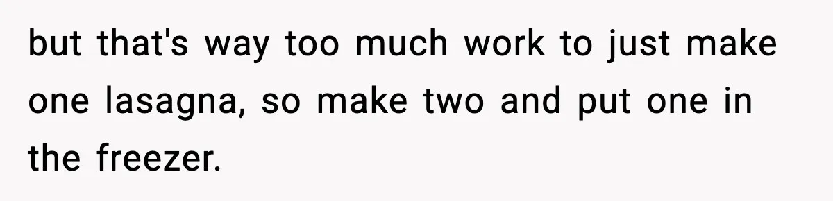 Woman Faces Backlash For Serving Smaller Portions After Guest Overeats And Strains Her Budget but that's way too much work to just make one lasagna, so make two and put one in the freezer.