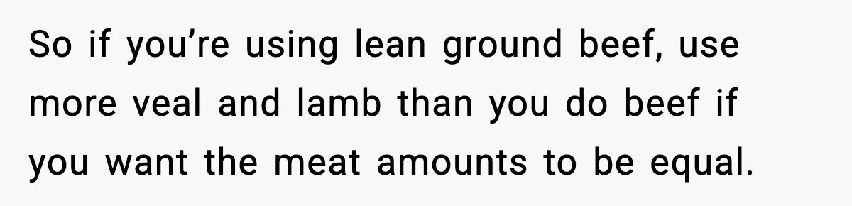 Woman Faces Backlash For Serving Smaller Portions After Guest Overeats And Strains Her Budget So if you’re using lean ground beef, use more veal and lamb than you do beef if you want the meat amounts to be equal.