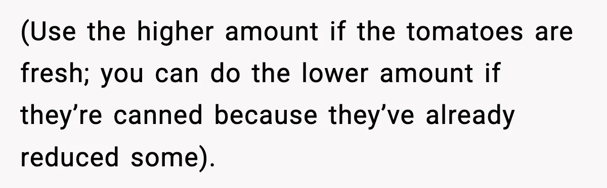 Woman Faces Backlash For Serving Smaller Portions After Guest Overeats And Strains Her Budget (Use the higher amount if the tomatoes are fresh; you can do the lower amount if they’re canned because they’ve already reduced some).
