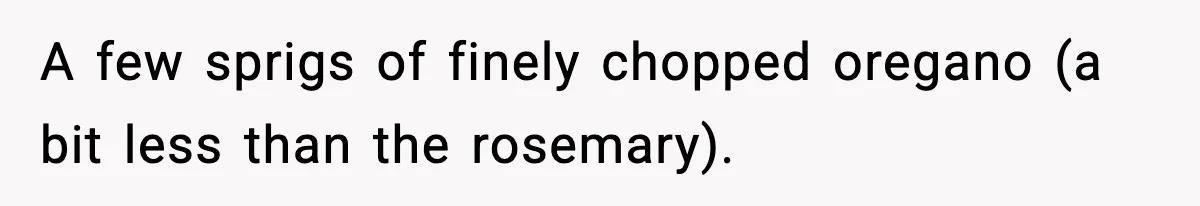 Woman Faces Backlash For Serving Smaller Portions After Guest Overeats And Strains Her Budget A few sprigs of finely chopped oregano (a bit less than the rosemary).