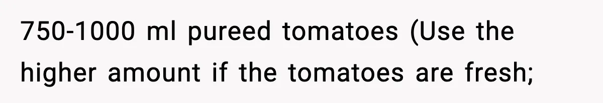 Woman Faces Backlash For Serving Smaller Portions After Guest Overeats And Strains Her Budget 750-1000 ml pureed tomatoes (Use the higher amount if the tomatoes are fresh;