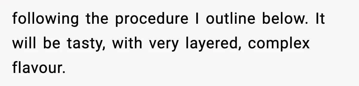Woman Faces Backlash For Serving Smaller Portions After Guest Overeats And Strains Her Budget following the procedure I outline below. It will be tasty, with very layered, complex flavour.