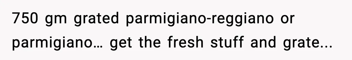 Woman Faces Backlash For Serving Smaller Portions After Guest Overeats And Strains Her Budget 750 gm grated parmigiano-reggiano or parmigiano… get the fresh stuff and grate...