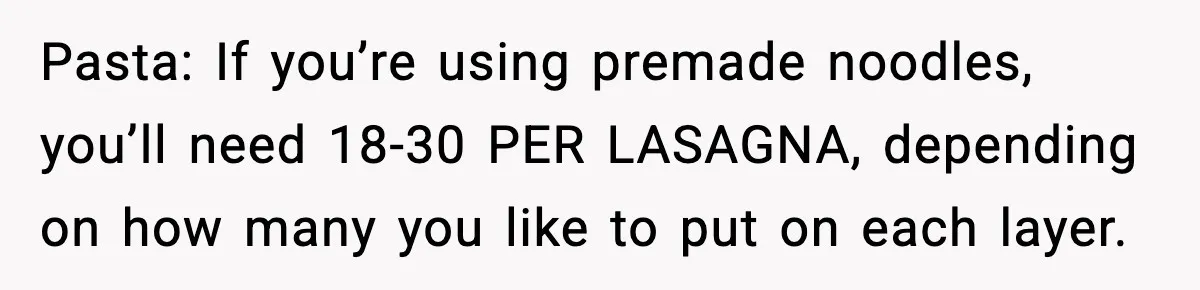 Woman Faces Backlash For Serving Smaller Portions After Guest Overeats And Strains Her Budget Pasta: If you’re using premade noodles, you’ll need 18-30 PER LASAGNA, depending on how many you like to put on each layer.