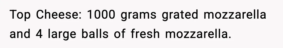 Woman Faces Backlash For Serving Smaller Portions After Guest Overeats And Strains Her Budget Top Cheese: 1000 grams grated mozzarella and 4 large balls of fresh mozzarella.