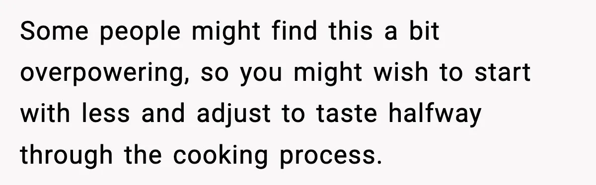 Woman Faces Backlash For Serving Smaller Portions After Guest Overeats And Strains Her Budget Some people might find this a bit overpowering, so you might wish to start with less and adjust to taste halfway through the cooking process.