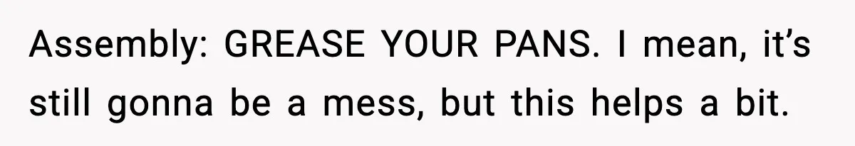 Woman Faces Backlash For Serving Smaller Portions After Guest Overeats And Strains Her Budget Assembly: GREASE YOUR PANS. I mean, it’s still gonna be a mess, but this helps a bit.