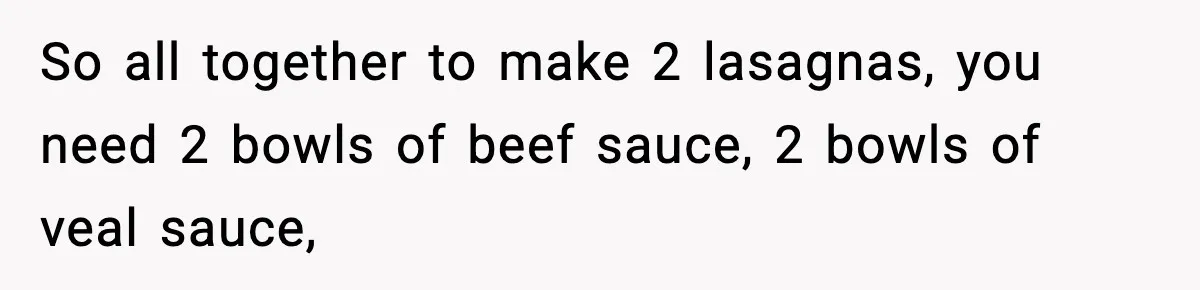 Woman Faces Backlash For Serving Smaller Portions After Guest Overeats And Strains Her Budget So all together to make 2 lasagnas, you need 2 bowls of beef sauce, 2 bowls of veal sauce,
