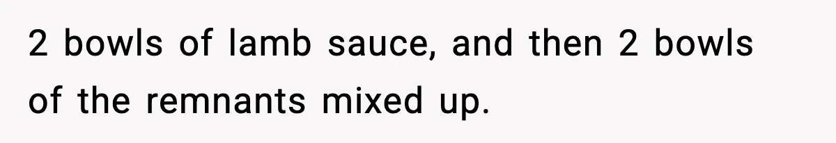 Woman Faces Backlash For Serving Smaller Portions After Guest Overeats And Strains Her Budget 2 bowls of lamb sauce, and then 2 bowls of the remnants mixed up.