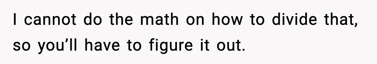 Woman Faces Backlash For Serving Smaller Portions After Guest Overeats And Strains Her Budget I cannot do the math on how to divide that, so you’ll have to figure it out.