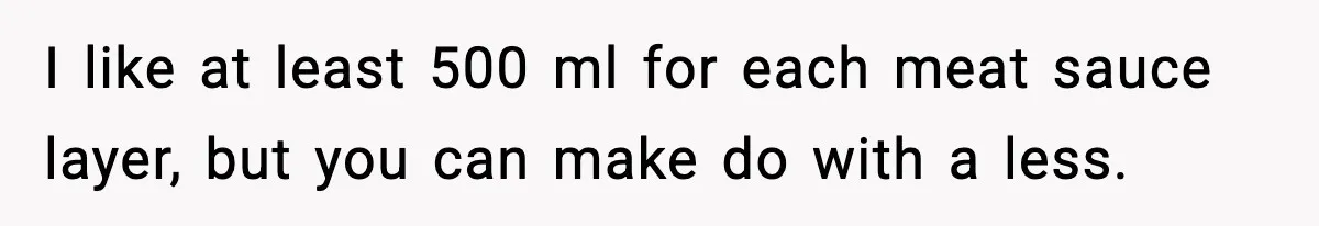 Woman Faces Backlash For Serving Smaller Portions After Guest Overeats And Strains Her Budget I like at least 500 ml for each meat sauce layer, but you can make do with a less.