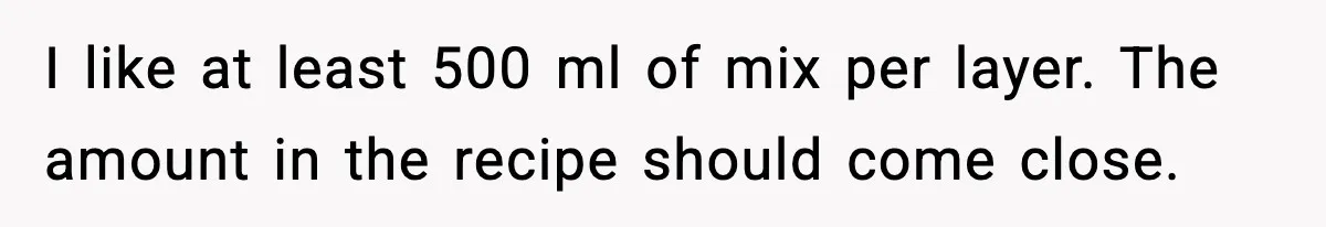 Woman Faces Backlash For Serving Smaller Portions After Guest Overeats And Strains Her Budget I like at least 500 ml of mix per layer. The amount in the recipe should come close.