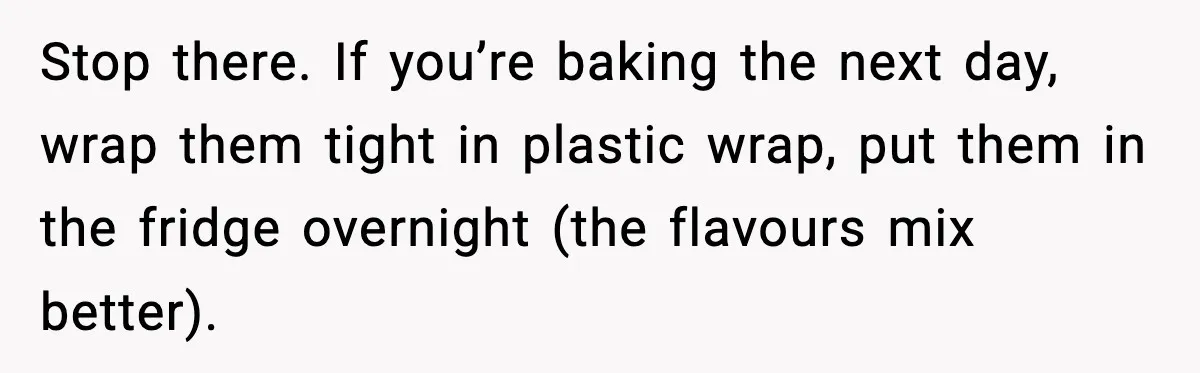Woman Faces Backlash For Serving Smaller Portions After Guest Overeats And Strains Her Budget Stop there. If you’re baking the next day, wrap them tight in plastic wrap, put them in the fridge overnight (the flavours mix better).