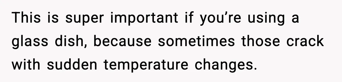 Woman Faces Backlash For Serving Smaller Portions After Guest Overeats And Strains Her Budget This is super important if you’re using a glass dish, because sometimes those crack with sudden temperature changes.
