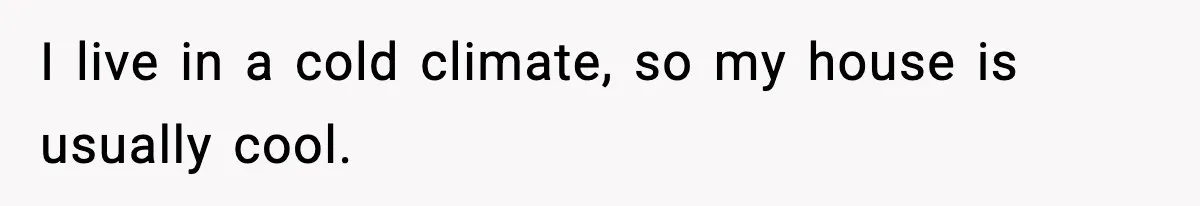 Woman Faces Backlash For Serving Smaller Portions After Guest Overeats And Strains Her Budget I live in a cold climate, so my house is usually cool.