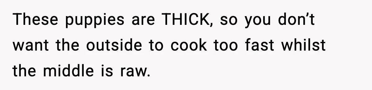 Woman Faces Backlash For Serving Smaller Portions After Guest Overeats And Strains Her Budget These puppies are THICK, so you don’t want the outside to cook too fast whilst the middle is raw.