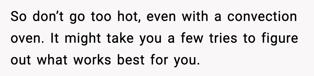 Woman Faces Backlash For Serving Smaller Portions After Guest Overeats And Strains Her Budget So don’t go too hot, even with a convection oven. It might take you a few tries to figure out what works best for you.