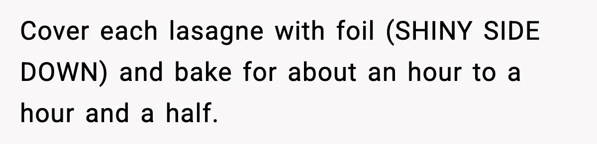 Woman Faces Backlash For Serving Smaller Portions After Guest Overeats And Strains Her Budget Cover each lasagne with foil (SHINY SIDE DOWN) and bake for about an hour to a hour and a half.