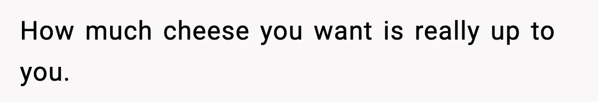 Woman Faces Backlash For Serving Smaller Portions After Guest Overeats And Strains Her Budget How much cheese you want is really up to you.